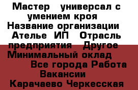 Мастер - универсал с умением кроя › Название организации ­ Ателье, ИП › Отрасль предприятия ­ Другое › Минимальный оклад ­ 60 000 - Все города Работа » Вакансии   . Карачаево-Черкесская респ.